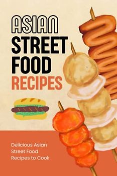 Asian Street Food Recipes: Delicious Asian Street Food Recipes to Cook: Asian Street Food Recipes To Make At Home