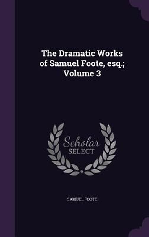 The Dramatic Works of Samuel Foote, esq.; Volume 3