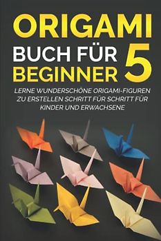 Origami Buch für Beginner 5: Lerne wunderschöne Origami-Figuren zu erstellen Schritt für Schritt für Kinder und Erwachsene
