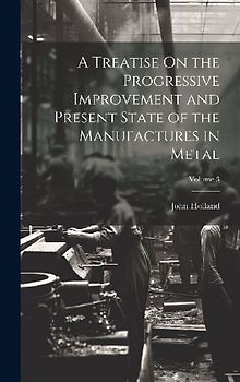A Treatise On the Progressive Improvement and Present State of the Manufactures in Metal; Volume 3