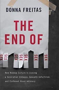 The End of Sex: How Hookup Culture Is Leaving a Generation Unhappy, Sexually Unfulfilled, and Confused about Intimacy - Freitas, Donna