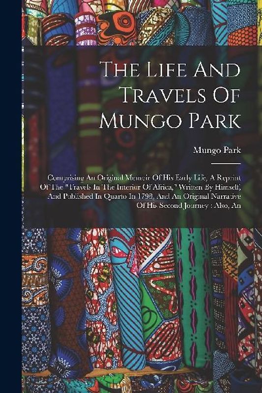 The Life And Travels Of Mungo Park: Comprising An Original Memoir Of His Early Life, A Reprint Of The "travels In The Interior Of Africa," Written By