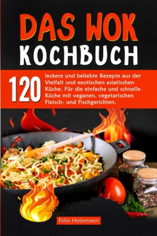 Das WOK Kochbuch: 120 leckere und beliebte Rezepte aus der Vielfalt und exotischen asiatischen Küche. Für die einfache und schnelle Küche mit veganen, vegetarischen, Fleisch- und Fischgerichten.