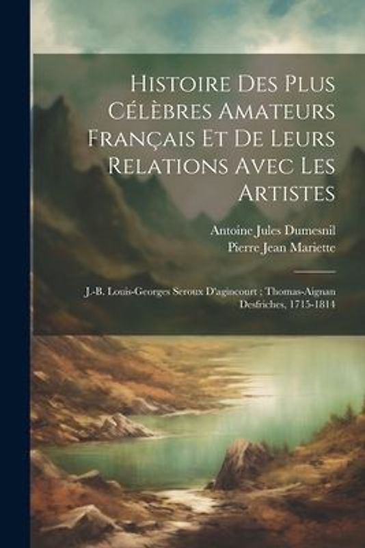 Histoire Des Plus Célèbres Amateurs Français Et De Leurs Relations Avec Les Artistes: J.-B. Louis-Georges Seroux D'agincourt; Thomas-Aignan Desfriches