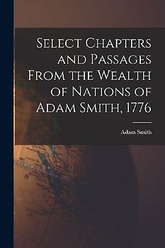 Select Chapters and Passages From the Wealth of Nations of Adam Smith, 1776