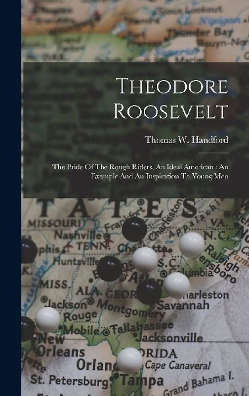 Theodore Roosevelt: The Pride Of The Rough Riders, An Ideal American: An Example And An Inspiration To Young Men