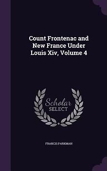 Count Frontenac and New France Under Louis Xiv, Volume 4