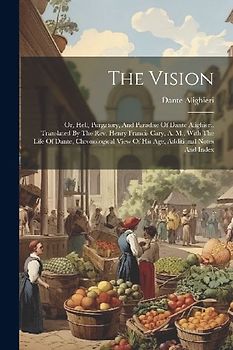 The Vision: Or, Hell, Purgatory, And Paradise Of Dante Alighieri. Translated By The Rev. Henry Francis Cary, A. M., With The Life