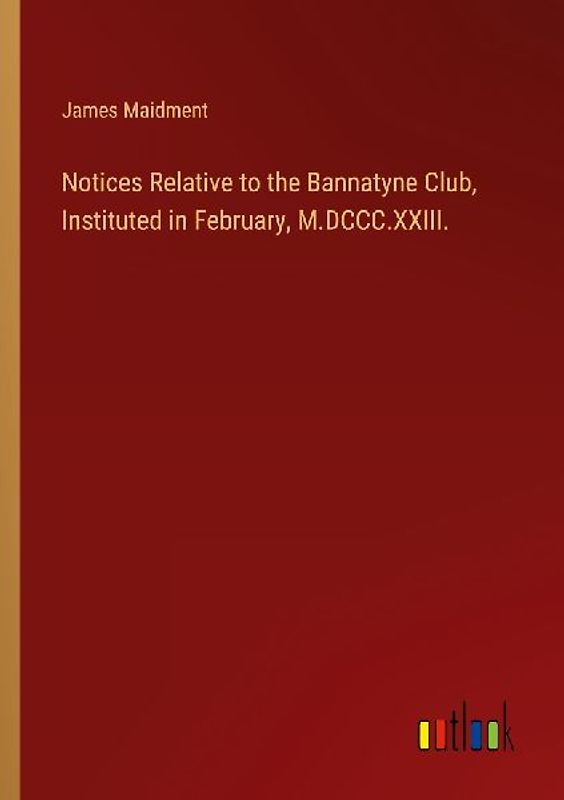 Notices Relative to the Bannatyne Club, Instituted in February, M.DCCC.XXIII.