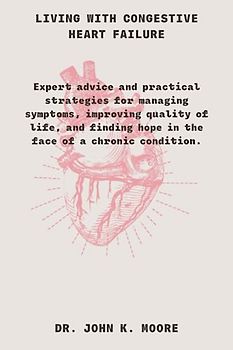 Living with Congestive Heart Failure: Expert advice and practical strategies for managing symptoms, improving quality of life, and finding hope in the face of a chronic condition.