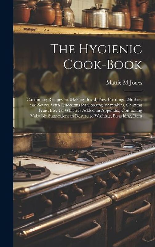 The Hygienic Cook-book; Containing Recipes for Making Bread, Pies, Puddings, Mushes, and Soups, With Directions for Cooking Vegetables, Canning Fruit,