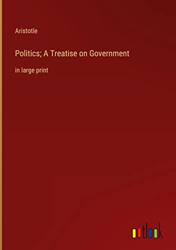 Politics; A Treatise on Government: in large print