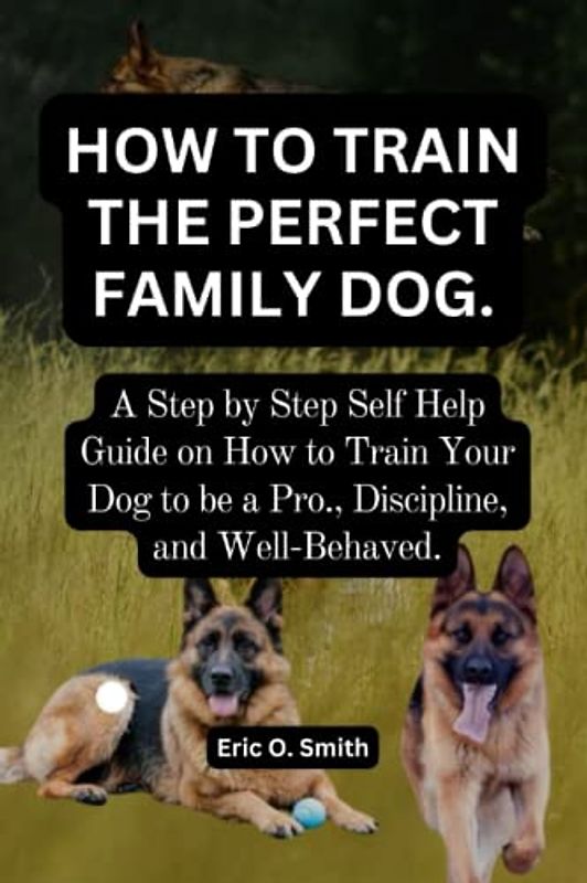 HOW TO TRAIN THE PERFECT FAMILY DOG.: A Step by Step Self Help Guide on How to Train Your Dog to be a Pro., Discipline, and Well-Behaved.