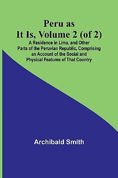 Peru as It Is, Volume 2 (of 2)A Residence in Lima, and Other Parts of the Peruvian Republic, Comprising an Account of the Social and Physical Features of That Country