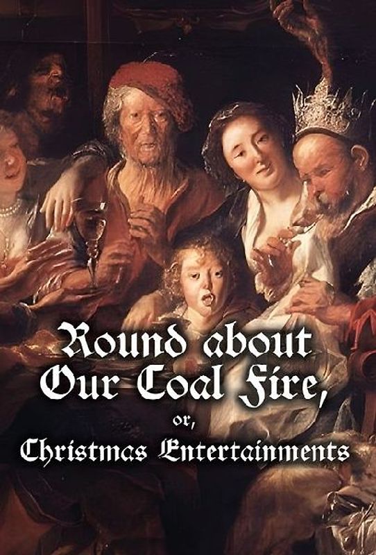 Round about Our Coal Fire, or, Christmas Entertainments