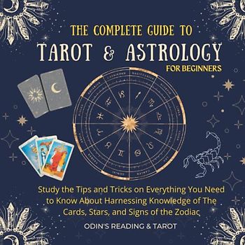 The Complete Guide to Tarot & Astrology For Beginners: Study the Tips and Tricks on Everything You Need to Know About Harnessing Knowledge of The Cards, Stars, and Signs of the Zodiac