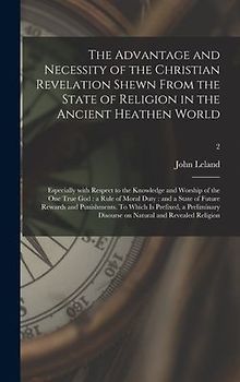 The Advantage and Necessity of the Christian Revelation Shewn From the State of Religion in the Ancient Heathen World; Especially With Respect to the