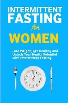 Intermittent Fasting for Women: Lose Weight, Get Healthy and Unlock Your Health Potential with Intermittent Fasting.