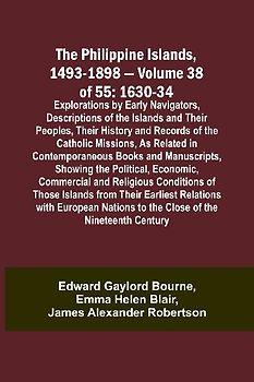 The Philippine Islands, 1493-1898 - Volume 38 of 55 1630-34 Explorations by Early Navigators, Descriptions of the Islands and Their Peoples, Their History and Records of the Catholic Missions, As Related in Contemporaneous Books and Manuscripts, Showing t