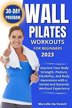 Wall Pilates Workouts For Beginners 2023: Improve Your Body Strength, Posture, Flexibility, and Body Awareness with a Varied and Dynamic Workout Experience.