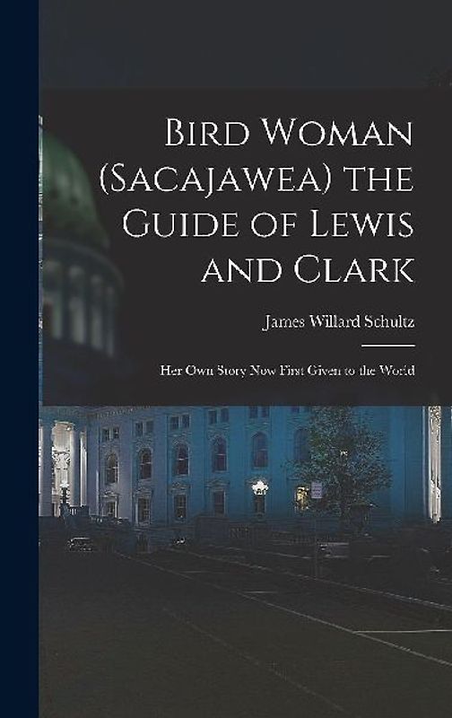 Bird Woman (Sacajawea) the Guide of Lewis and Clark: Her Own Story Now First Given to the World