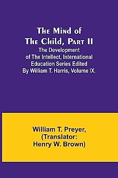 The Mind of the Child, Part II; The Development of the Intellect, International Education Series Edited By William T. Harris, Volume IX.