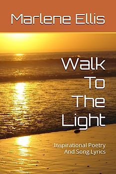 Walk To The Light: Inspirational Poetry And Song Lyrics