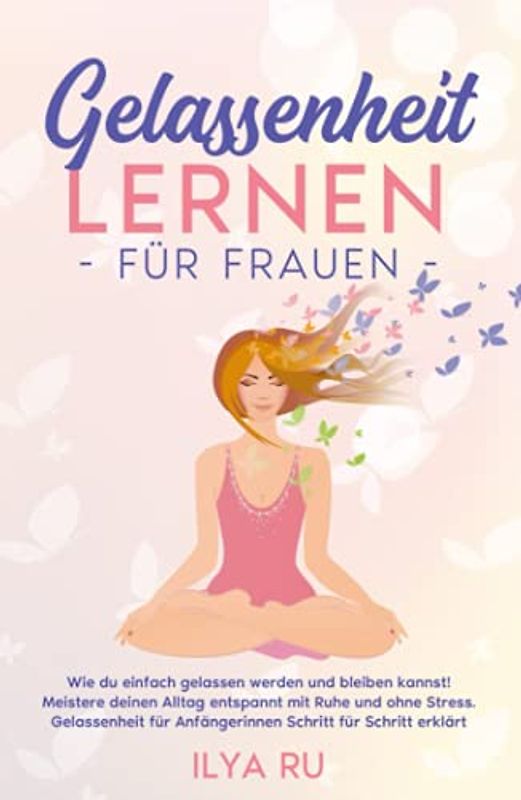 GELASSENHEIT LERNEN FÜR FRAUEN: Wie du einfach gelassen werden und bleiben kannst! Meistere deinen Alltag entspannt mit Ruhe und ohne Stress. Gelassenheit für Anfängerinnen Schritt für Schritt erklärt
