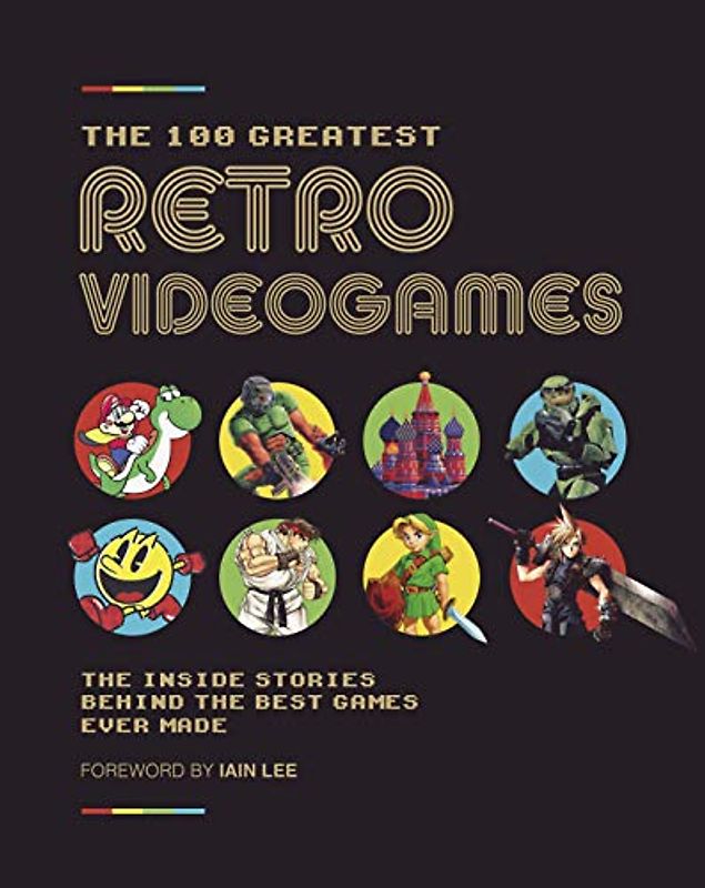The 100 Greatest Retro Video Games: The Inside Stories Behind The Best Games Ever Made