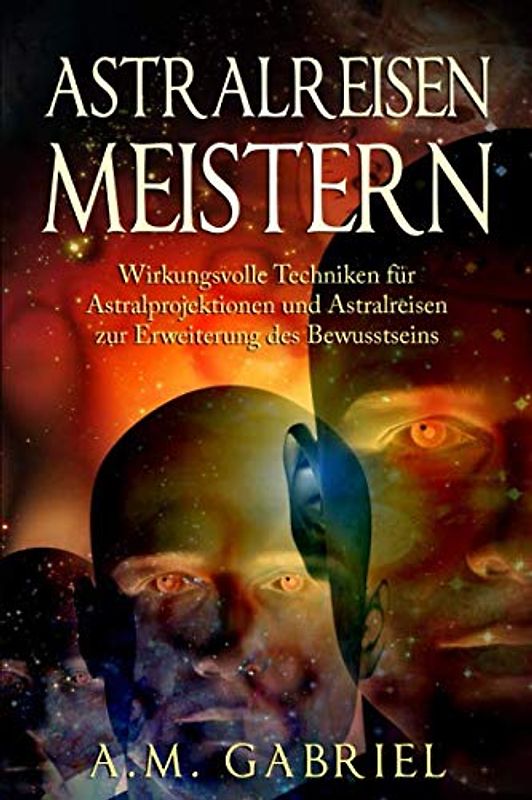 Astralreisen meistern: Wirkungsvolle Techniken für Astralprojektionen und Astralreisen zur Erweiterung des Bewusstseins (Außerkörperliche Erfahrung, Band 1)