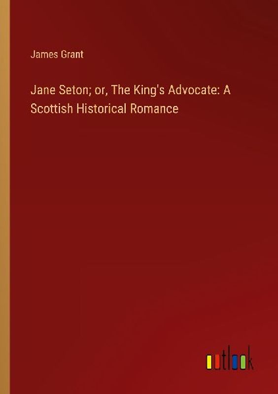 Jane Seton; or, The King's Advocate: A Scottish Historical Romance