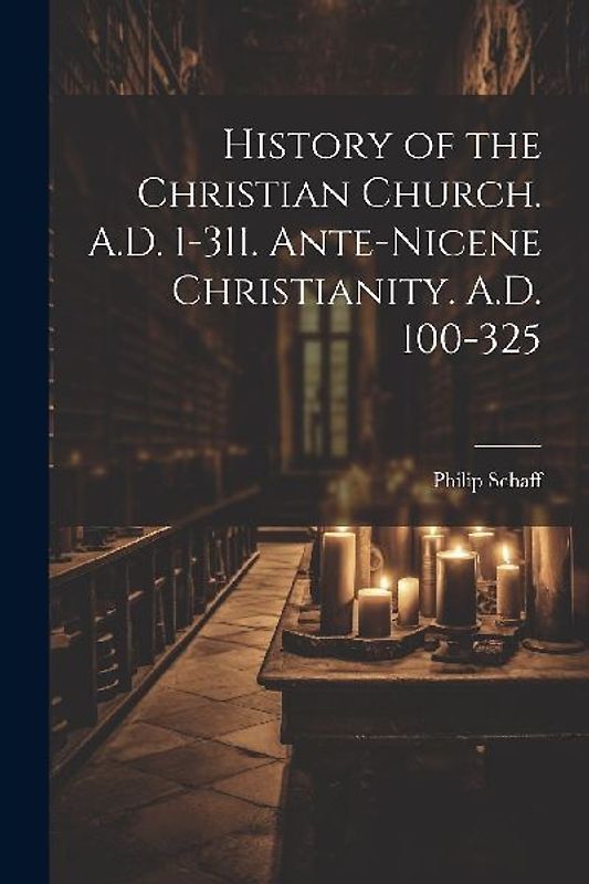 History of the Christian Church. A.D. 1-311. Ante-Nicene Christianity. A.D. 100-325