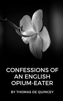 Confessions of an English Opium-Eater: An Opium addiction memoir (Annotated)