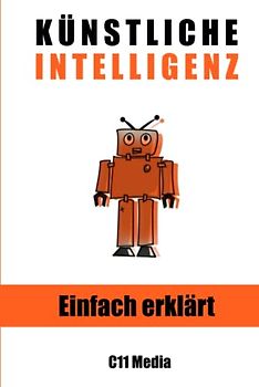 Künstliche Intelligenz einfach erklärt: Die leicht verständliche Einführung in Grundlagen, Konzepte und Anwendungen von KI
