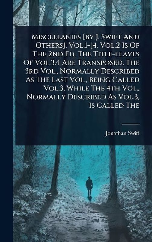 Miscellanies [by J. Swift And Others]. Vol.1-[4. Vol.2 Is Of The 2nd Ed. The Title-leaves Of Vol.3,4 Are Transposed, The 3rd Vol., Normally Described As The Last Vol., Being Called Vol.3, While The 4th Vol., Normally Described As Vol.3, Is Called The