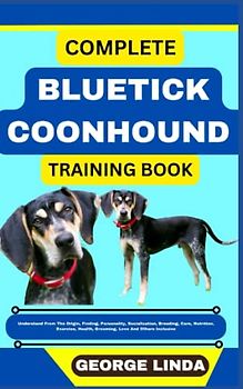 COMPLETE BLUETICK COONHOUND TRAINING BOOK: Understand From The Origin, Finding, Personality, Socialization, Breeding, Care, Nutrition, Exercise, Health, Grooming, Love And Others Inclusive