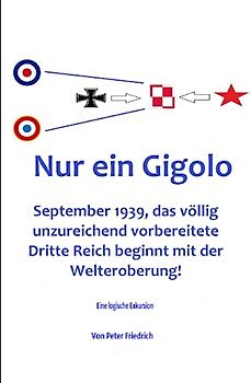 Nur ein Gigolo!: September 1939, das völlig unzureichend vorbereitete Dritte Reich beginnt mit der Welteroberung!