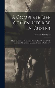 A Complete Life of Gen. George A. Custer: Major-General of Volunteers; Brevet Major-General, U.S. Army; and Lieutenant-Colonel, Seventh U.S. Cavalry
