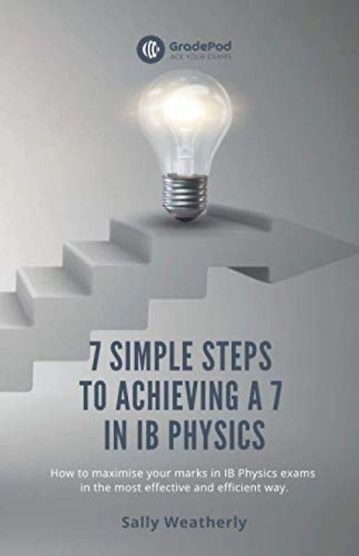 7 Simple Steps to Achieving a 7 in IB Physics (GradePod): How to maximise your marks in IB Physics exams in the most effective and efficient way