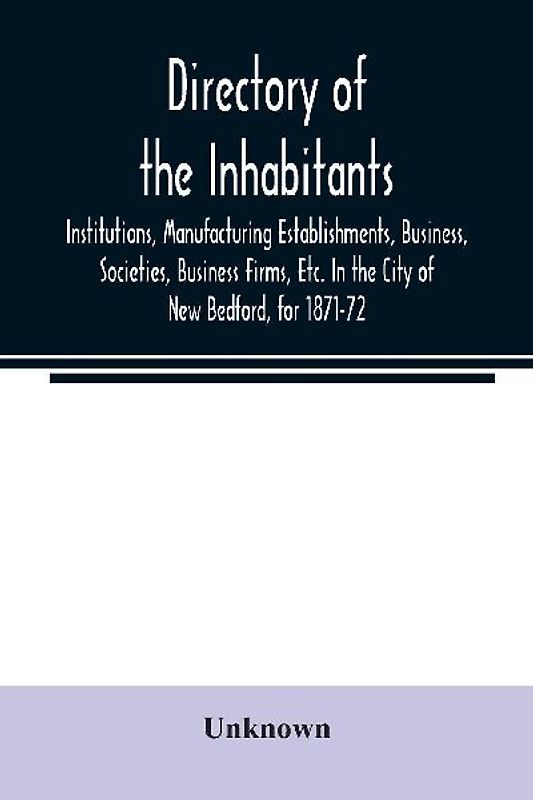 Directory of the Inhabitants, Institutions, Manufacturing Establishments, Business, Societies, Business Firms, Etc. In the City of New Bedford, for 1871-72
