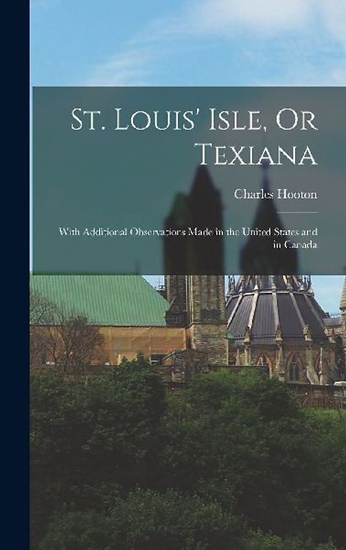 St. Louis' Isle, Or Texiana: With Additional Observations Made in the United States and in Canada