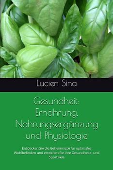 Gesundheit: Ernährung, Nahrungsergänzung und Physiologie: Entdecken Sie die Geheimnisse für optimales Wohlbefinden und erreichen Sie Ihre Gesundheits- und Sportziele