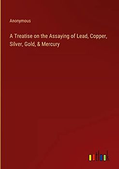 A Treatise on the Assaying of Lead, Copper, Silver, Gold, & Mercury