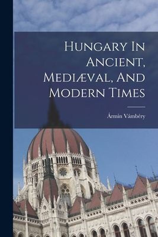 Hungary In Ancient, Mediæval, And Modern Times