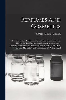 Perfumes And Cosmetics: Their Preparation And Manufacture: A Complete Treatise For The Use Of The Perfumer And Cosmetic Manufacturer: Covering