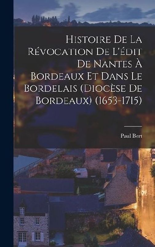 Histoire de la révocation de l'édit de Nantes à Bordeaux et dans le Bordelais (diocèse de Bordeaux) (1653-1715)