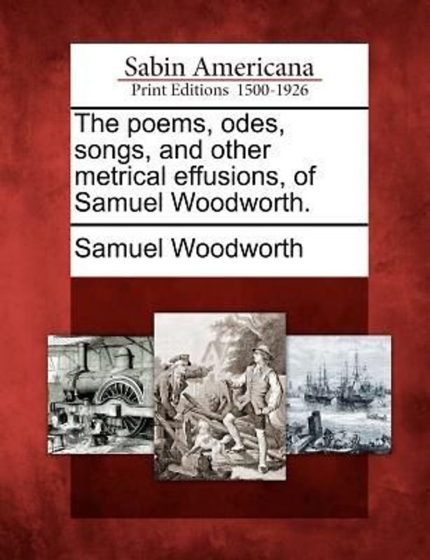 The Poems, Odes, Songs, and Other Metrical Effusions, of Samuel Woodworth.