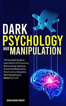 Dark Psychology And Manipulation: The Complete Guide to Learn the Art of Persuasion, Brainwashing, Hypnosis, Emotional Manipulation, Mind Control, Deception, NLP, Gaslighting to Master Your Life