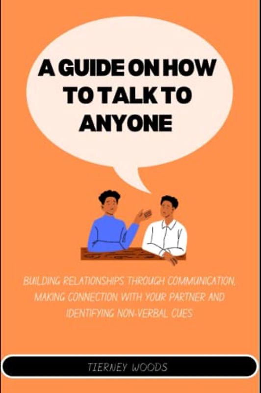 A Guide on How To Talk To Anyone: Building Relationships Through Communication, Making Connections, Identifying And Non-verbal Cues