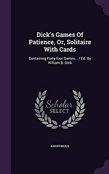 Dick's Games of Patience, Or, Solitaire with Cards: Containing Forty-Four Games... / Ed. by William B. Dick